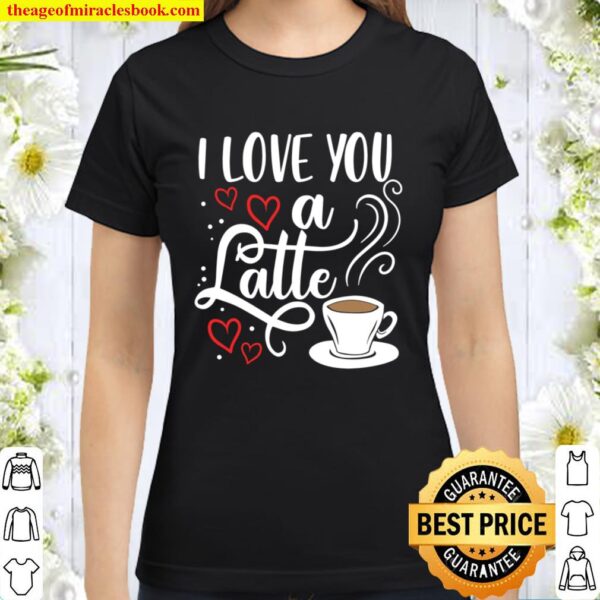 I Love You A Latte Clothing Gift for Him Her Valentine Humor Classic Women T-Shirt
