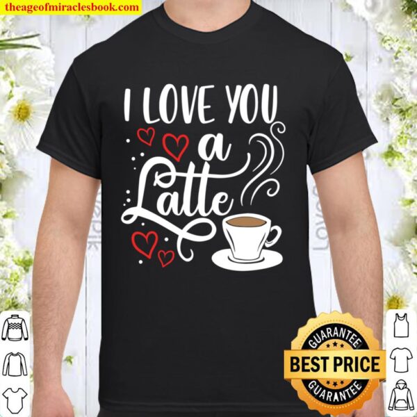 I Love You A Latte Clothing Gift for Him Her Valentine Humor Shirt