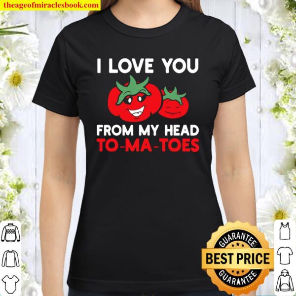 I Love You From My Head To-Ma-Toes Tees, Funny Valentines Classic Women T-Shirt