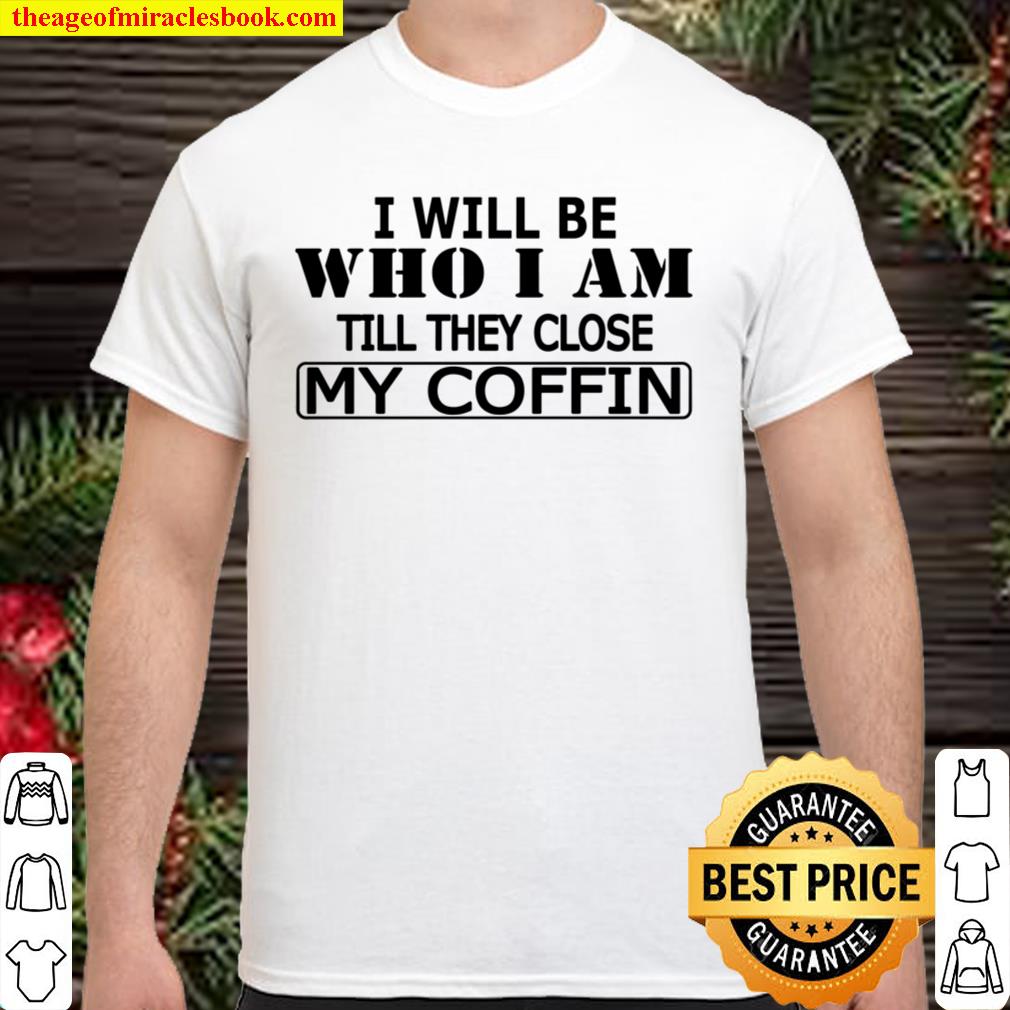 I will be who I am Till They Close My Coffin limited Shirt, Hoodie, Long Sleeved, SweatShirt