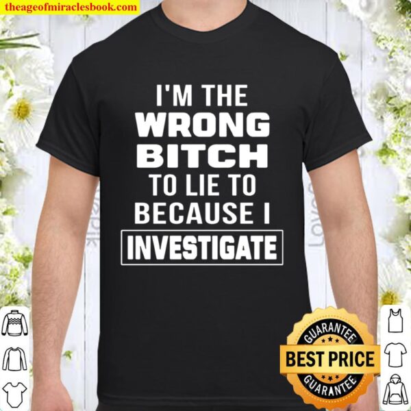 I_m The Wrong Bitch To Lie To Because I Investigate Shirt