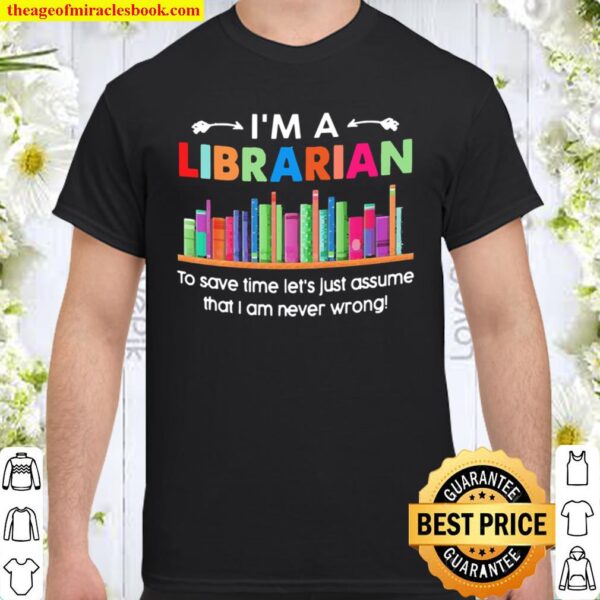 I’m a Librarian to save time let’s just assume that I am never wrong Shirt