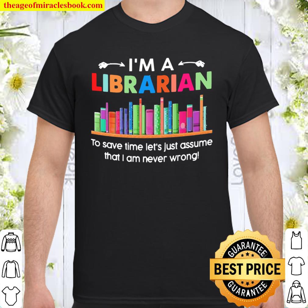 I’m a Librarian to save time let’s just assume that I am never wrong 2021 Shirt, Hoodie, Long Sleeved, SweatShirt