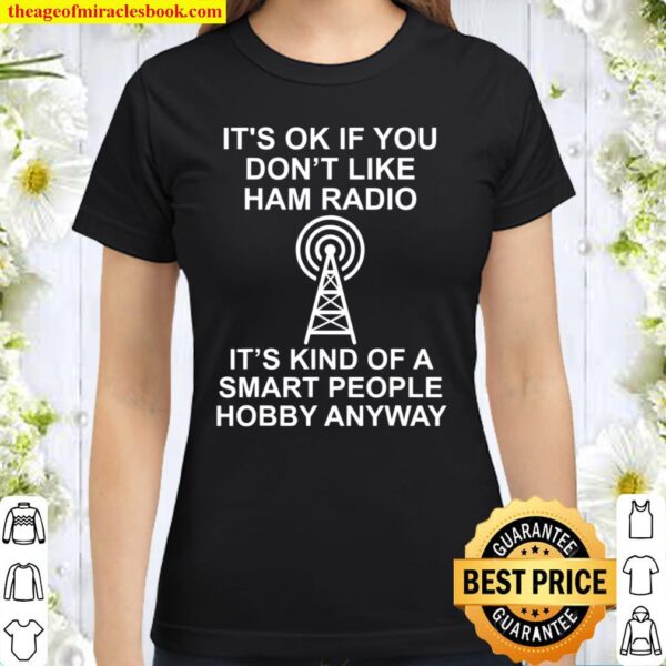 It's ok if you don't like ham radio It's kind of a smart Classic Women T-Shirt