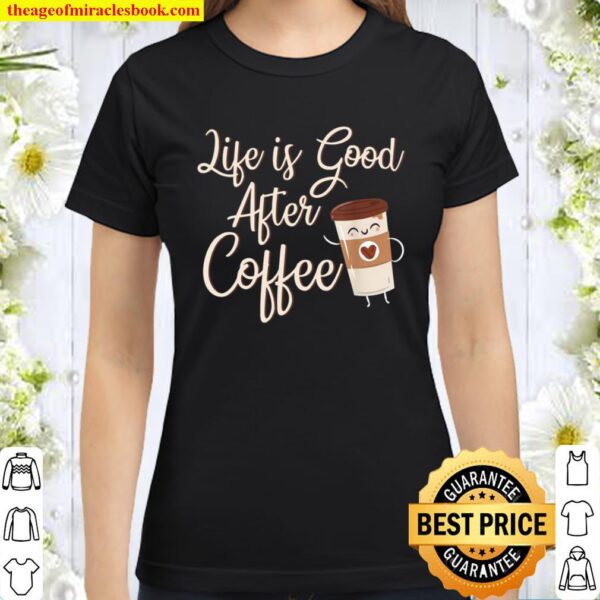 Life Is Good After Coffee For Coffees Coffee Day Classic Women T-Shirt