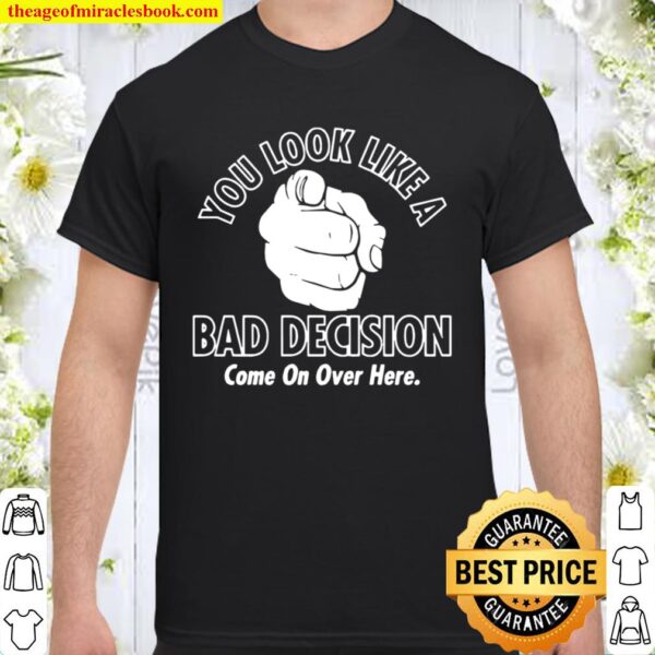 Official You Look Like A Bad Decision Come On Over Here Shirt