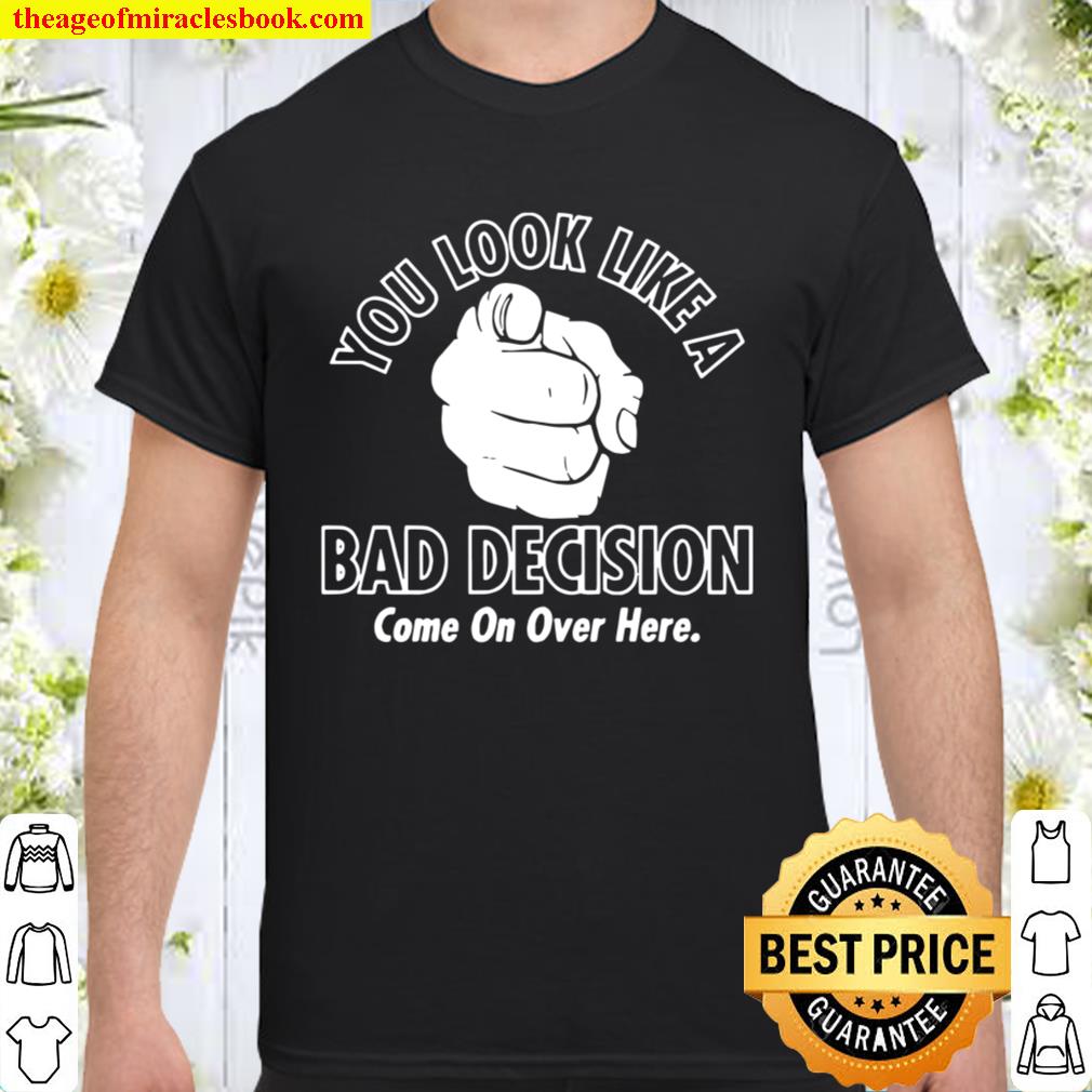 Official You Look Like A Bad Decision Come On Over Here hot Shirt, Hoodie, Long Sleeved, SweatShirt