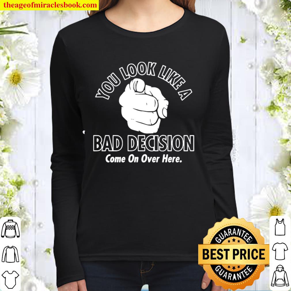 Official You Look Like A Bad Decision Come On Over Here Women Long Sleeved
