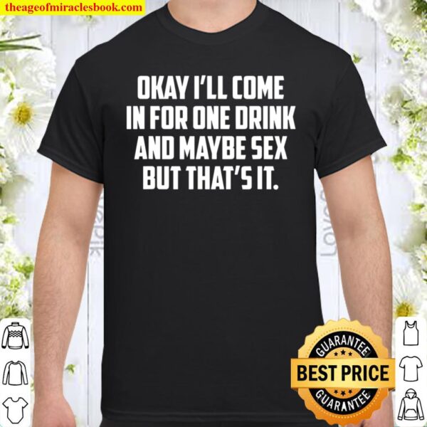Okay I_ll Come In For One Drink And Maybe Sex But That_s It Shirt