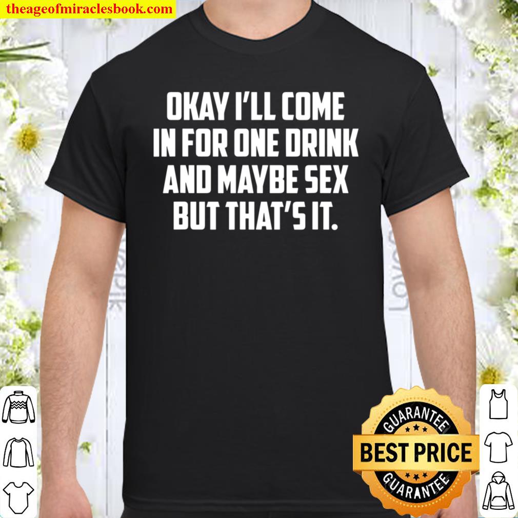 Okay I’ll Come In For One Drink And Maybe Sex But That’s It T-Shirt