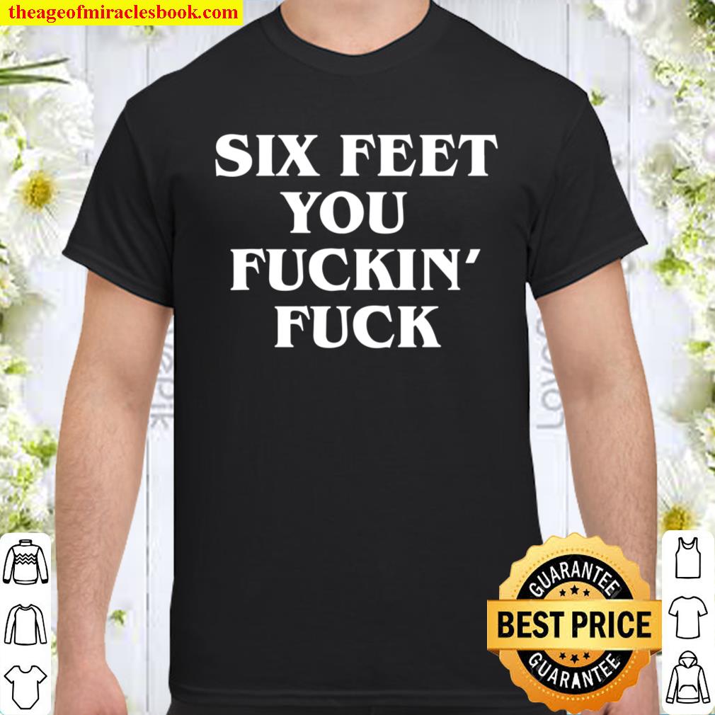 Six Feet You Fuckin’ Fuck Shirt 2020 Funny For Men And Women shirt