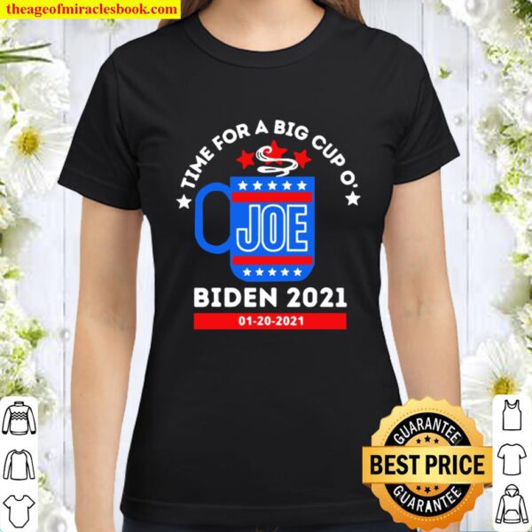 TIme for a big cup o’ Joe Biden 2021 1 20 2021 Classic Women T-Shirt