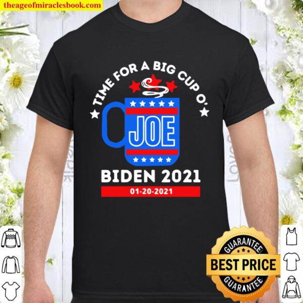 TIme for a big cup o’ Joe Biden 2021 1 20 2021 Shirt