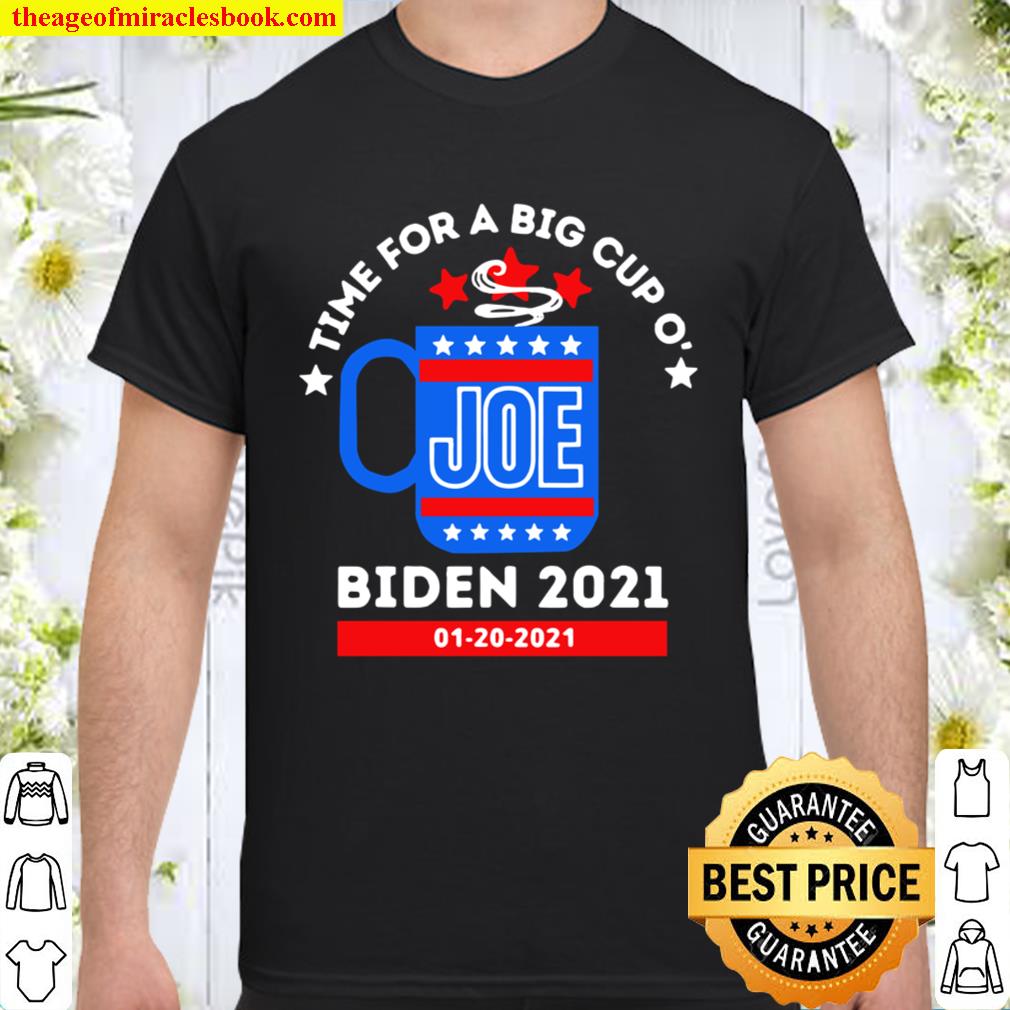 TIme for a big cup o’ Joe Biden 2021 1 20 2021 Shirt, Hoodie, Long Sleeved, SweatShirt
