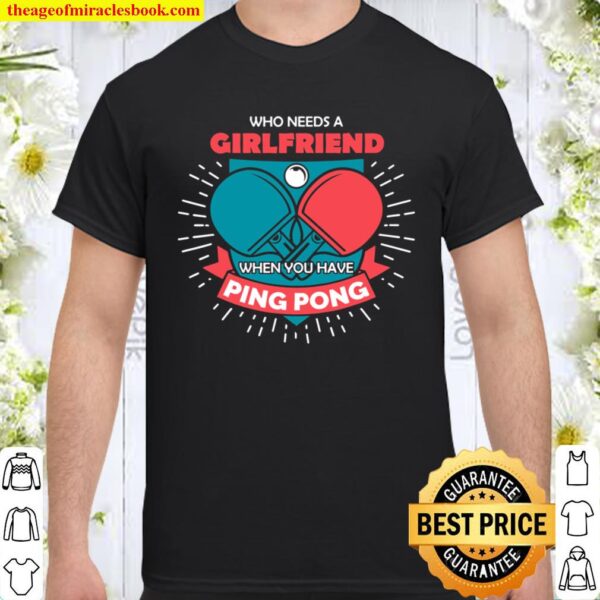 Table Tennis Who Needs A Girlfriend Funny Ping Pong Gift Shirt
