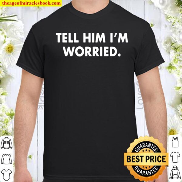 Tell Him I Am Worried Shirt