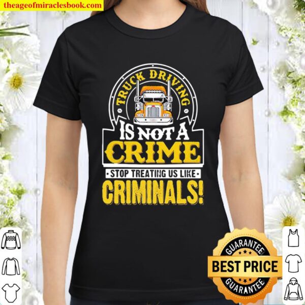 Truck Driving Is Not A Crime Stop Treating Us Like Criminals Trucker Classic Women T-Shirt