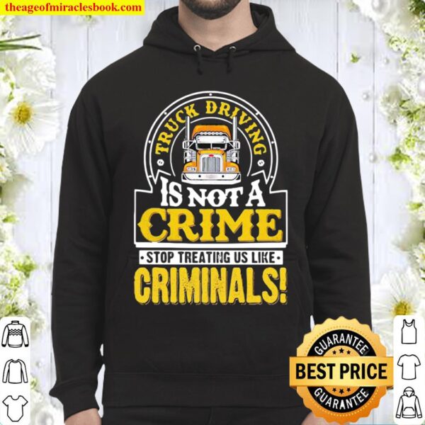 Truck Driving Is Not A Crime Stop Treating Us Like Criminals Trucker Hoodie
