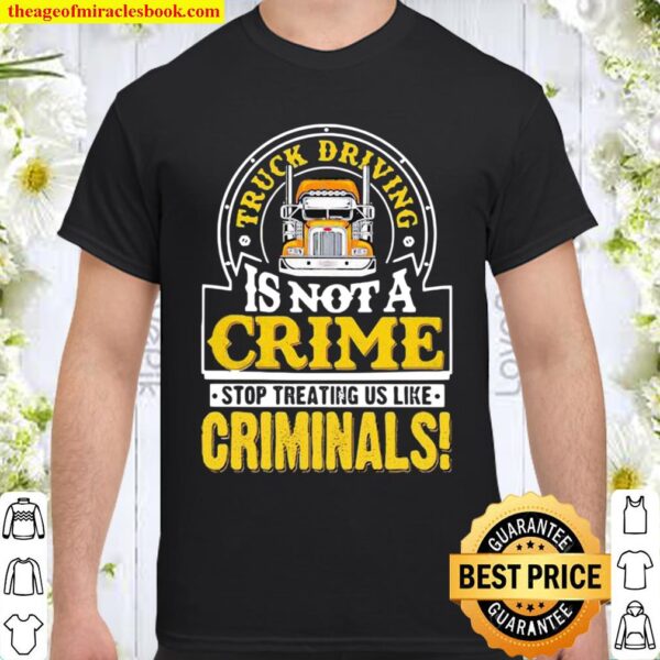 Truck Driving Is Not A Crime Stop Treating Us Like Criminals Trucker Shirt