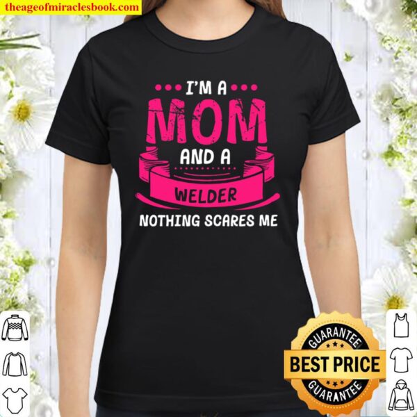 Womens I’m A Mom And Welder Nothing Scares Me Gift Welding Funny Classic Women T-Shirt