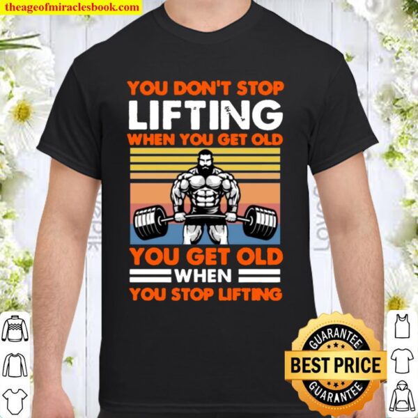 You Don_t Stop Lifting When You Get Old You Get Old When You Stop Lift Shirt