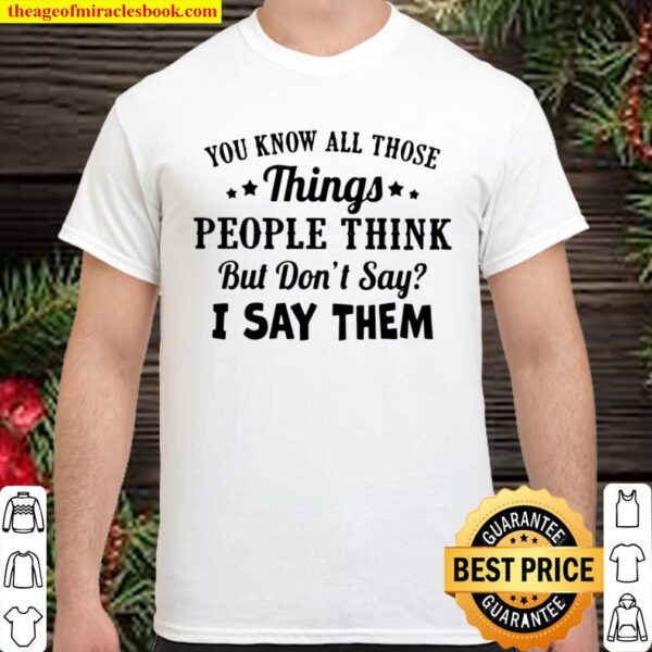 You Know All Those Things People Think But Don’t Say I Say Them Shirt
