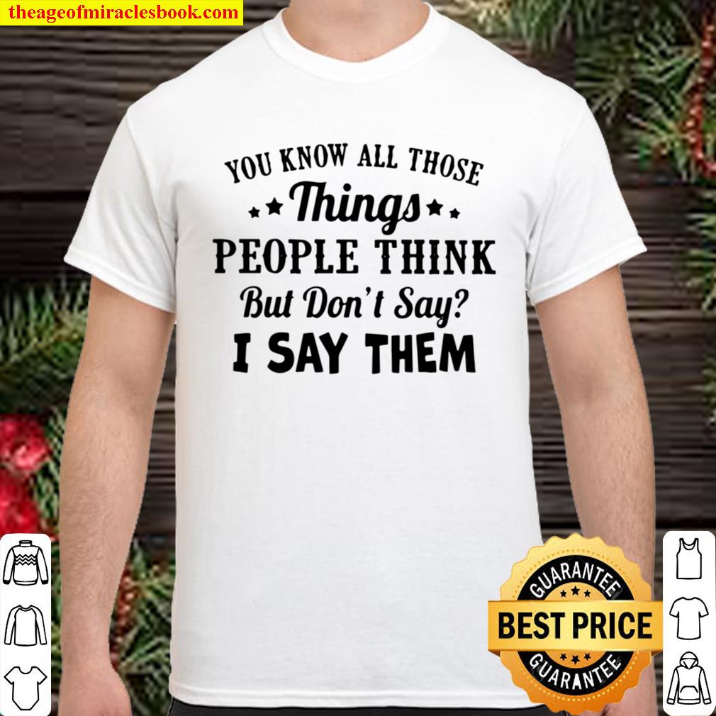 You Know All Those Things People Think But Don’t Say I Say Them 2021 Shirt, Hoodie, Long Sleeved, SweatShirt