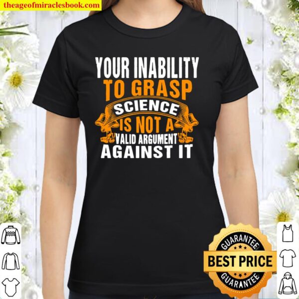 Your Inability To Grasp Science Is Not A Valid Argument It Classic Women T-Shirt