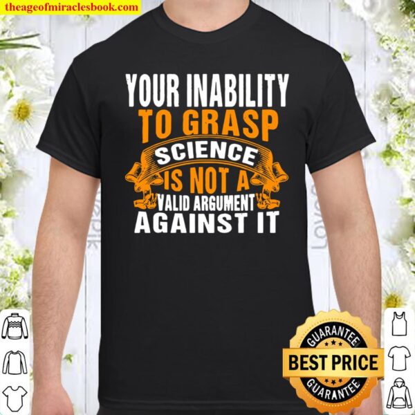 Your Inability To Grasp Science Is Not A Valid Argument It Shirt