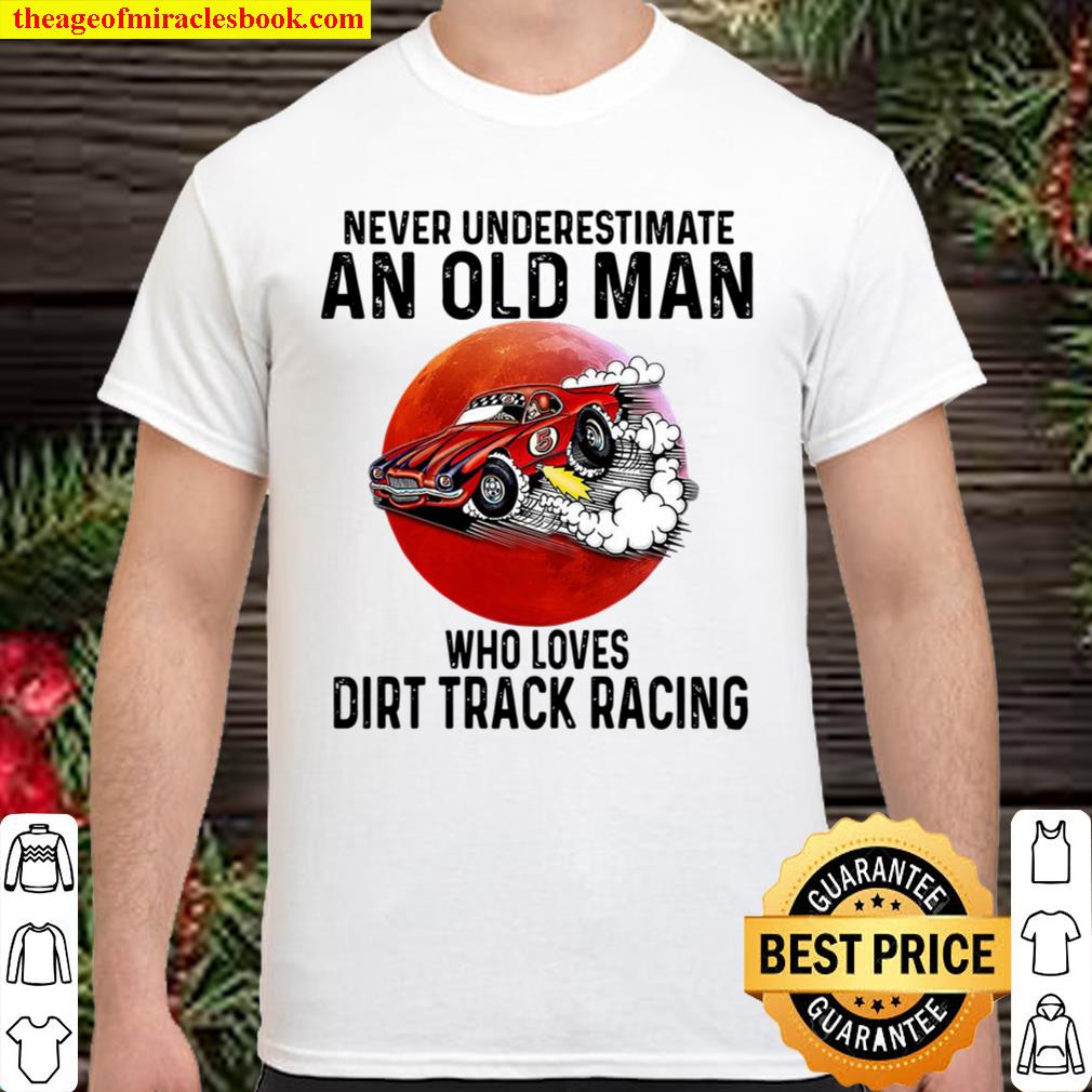 dirt track racing never underestimate an old man who loves hot Shirt, Hoodie, Long Sleeved, SweatShirt
