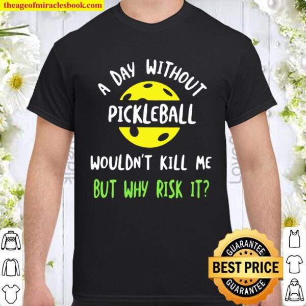 A Day Without Pickleball Wouldn’t Kill Me But Why Risk It Shirt
