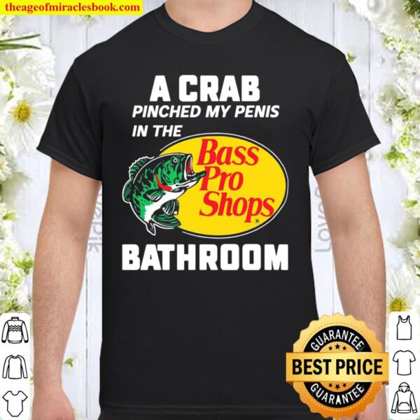 A crab pinched my penis in the bass pro shops bathroom Shirt