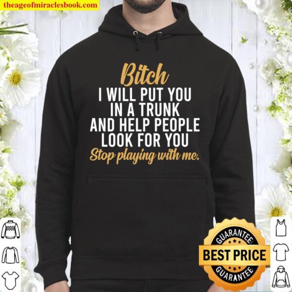Bitch I Will Put You In A Trunk -Funny Bitch Saying Shirt,Stop Playing Hoodie