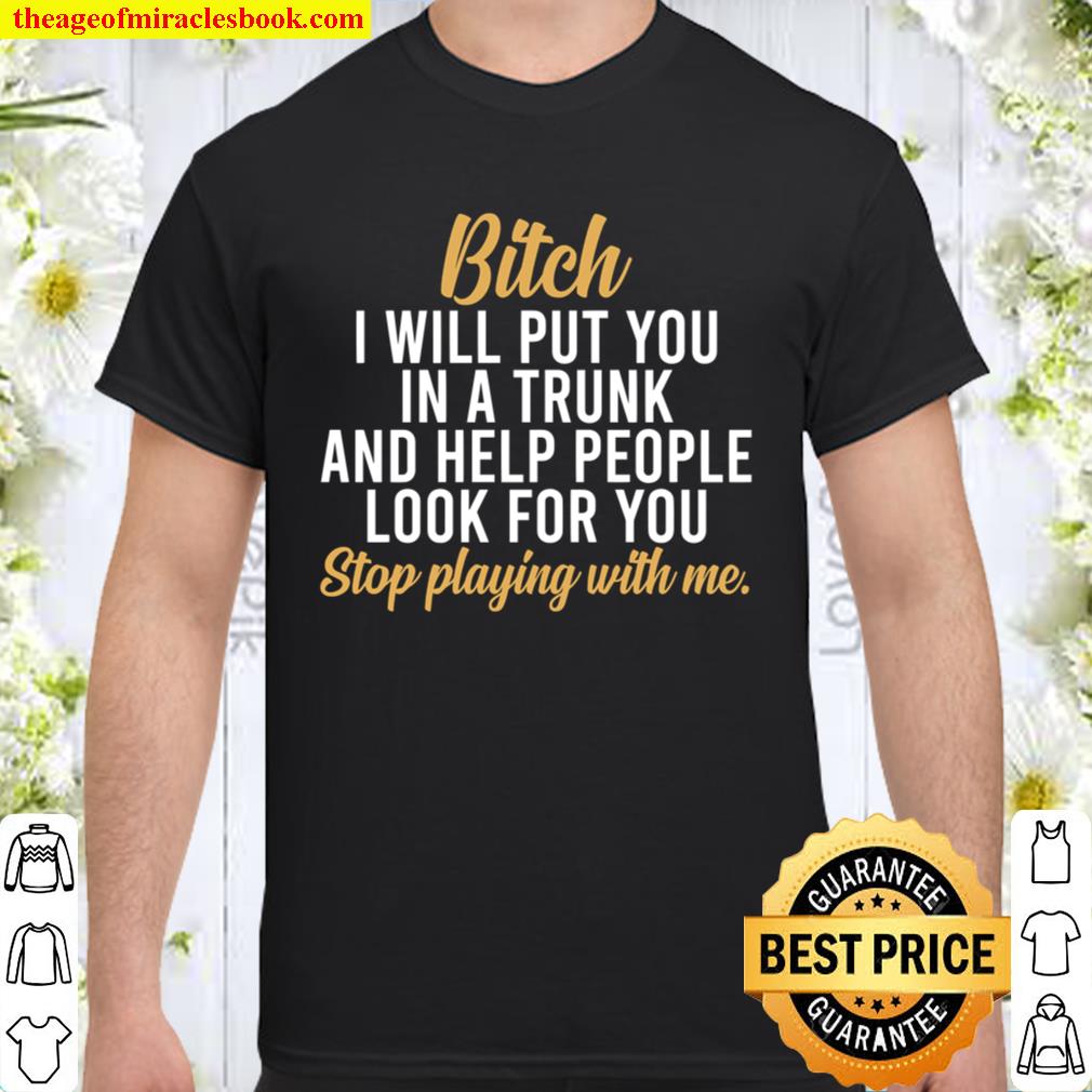 Bitch I Will Put You In A Trunk -Funny Bitch Saying Shirt,Stop Playing With Me, Bitch new Shirt, Hoodie, Long Sleeved, SweatShirt