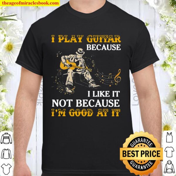 I Play Guitar Because I Like It Not Because I’m Good At It Shirt