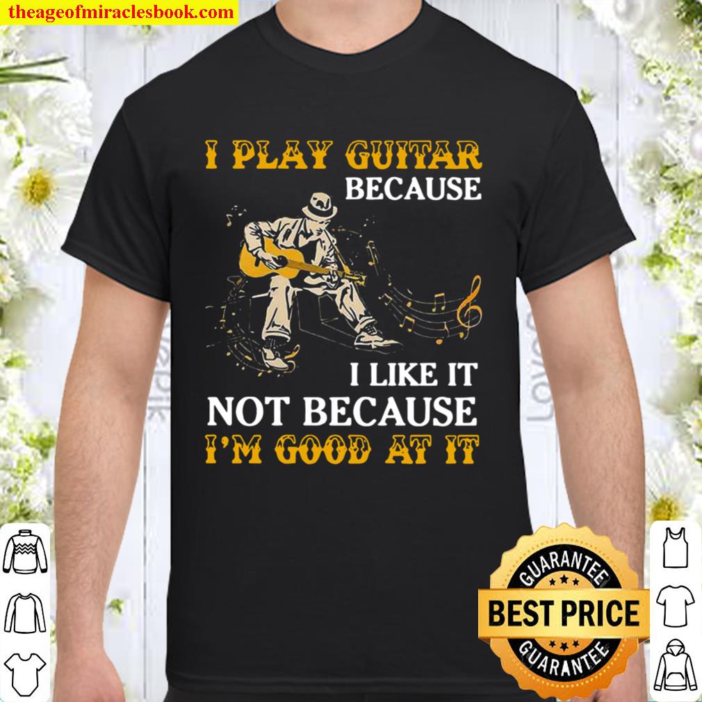 I Play Guitar Because I Like It Not Because I’m Good At It 2021 Shirt, Hoodie, Long Sleeved, SweatShirt