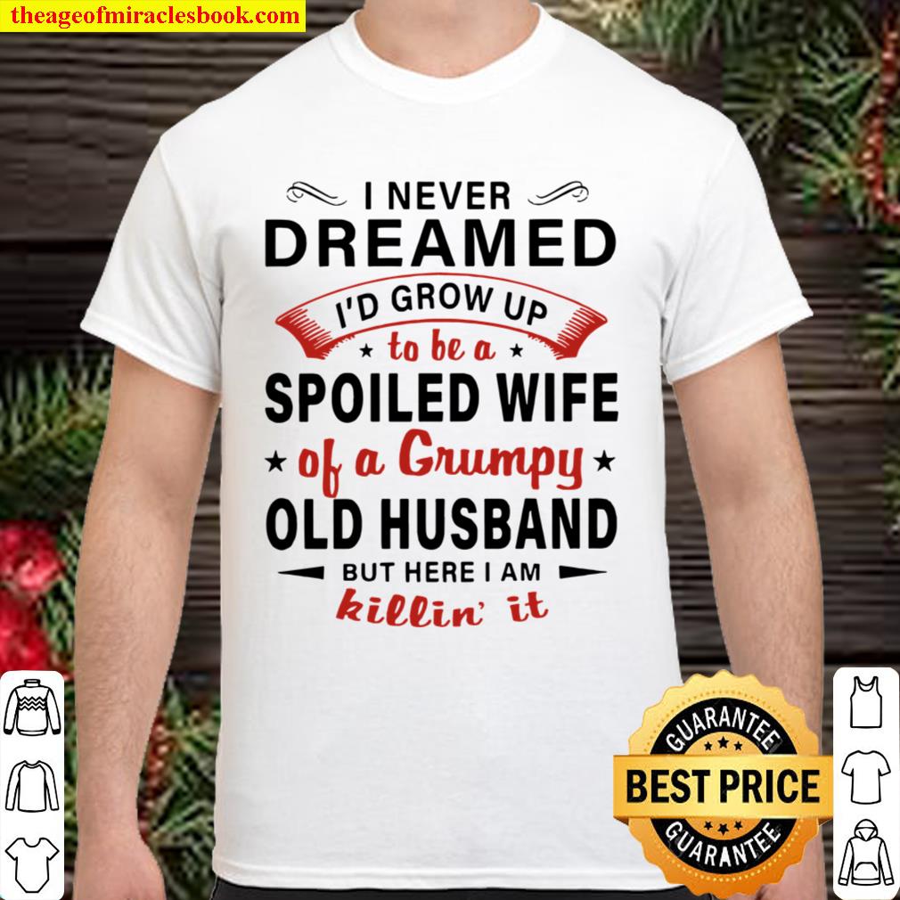 I never dreamed I’d grow up to be a spoiled wife of a grumpy old husband bb ut here I am killin’ it 2021 Shirt, Hoodie, Long Sleeved, SweatShirt