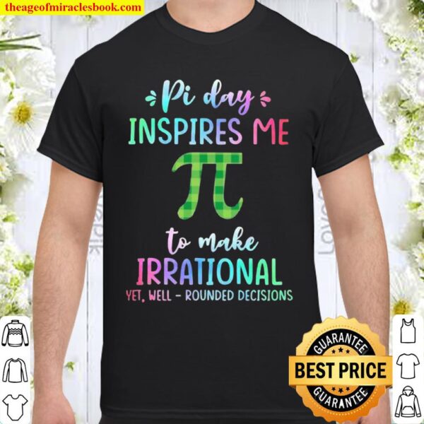 Pi Day Inspires Me To Make Irrational Yet Well Rounded Decisions Shirt