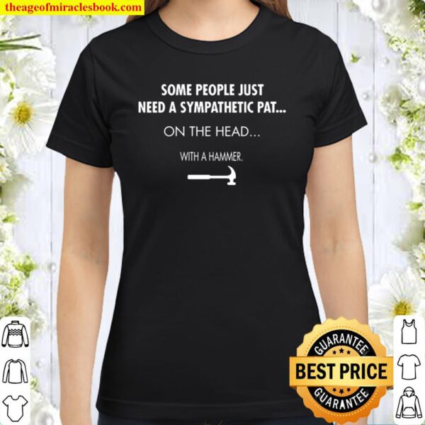 Some People Just Need A Sympathetic Pat On The Head With A Hammer Classic Women T-Shirt