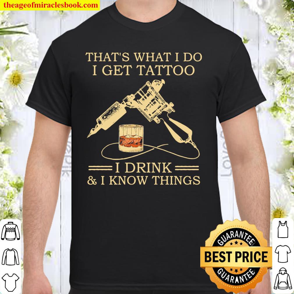 That’s what I do I get tattoo I drink and I know things shirt