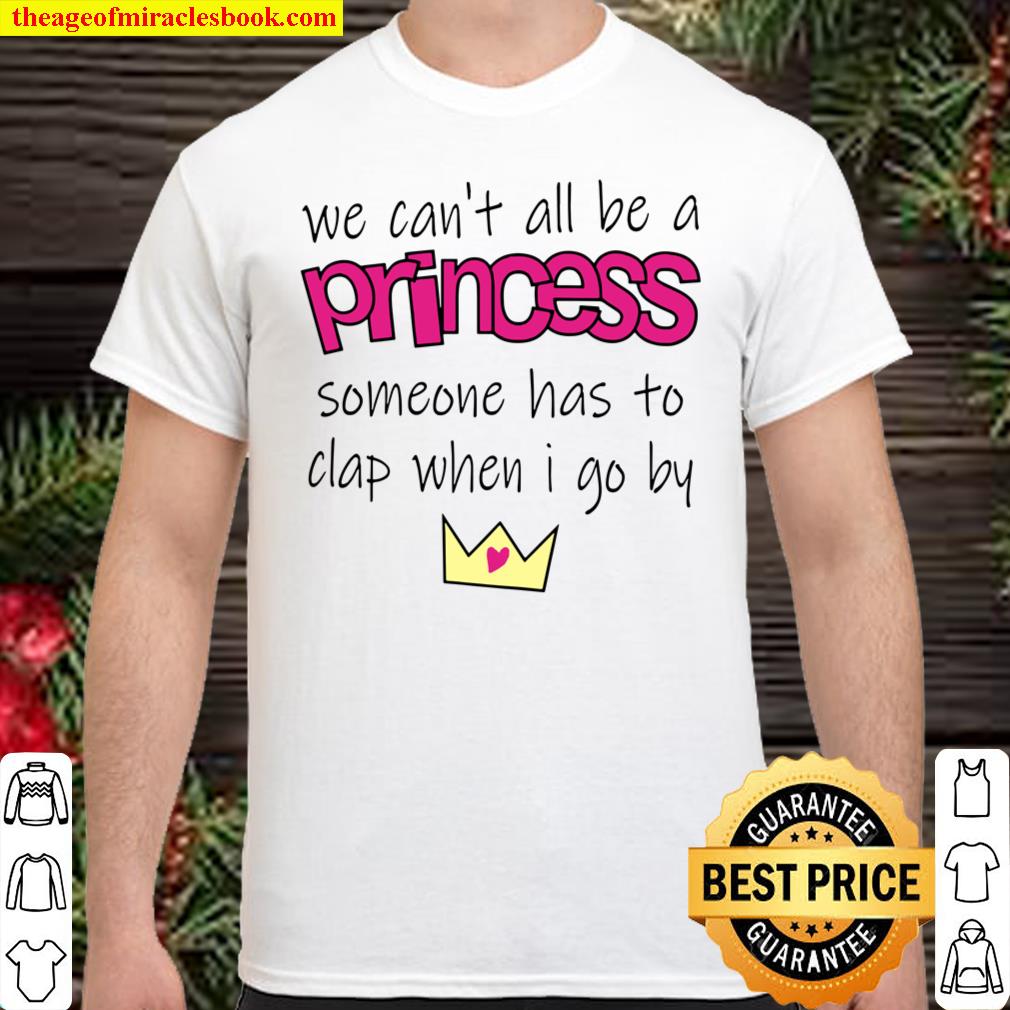 We Cant All Be Princess Some One Has To Clap When I Go By shirt, hoodie, tank top, sweater