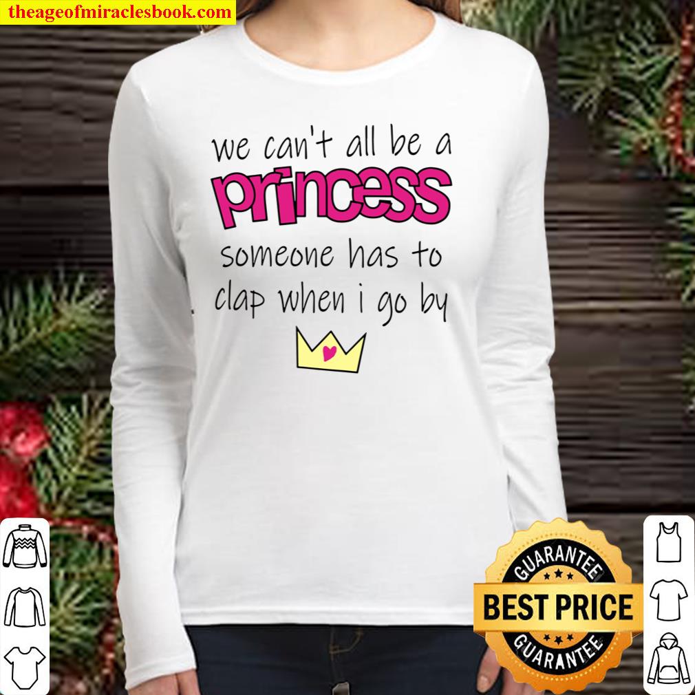 We Cant All Be Princess Some One Has To Clap When I Go By Women Long Sleeved