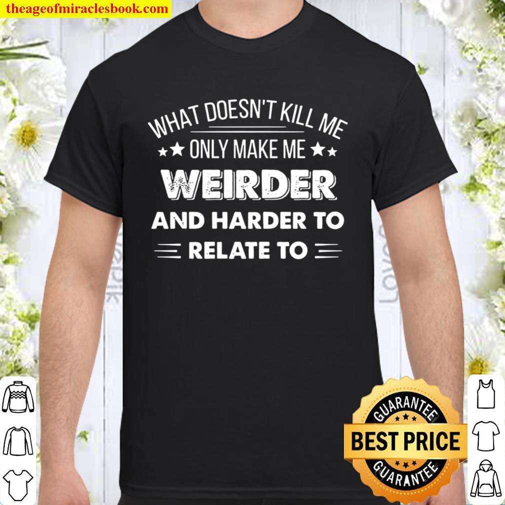 What Doesn’t Kill Me Only Make Me Weirder hot Shirt, Hoodie, Long Sleeved, SweatShirt