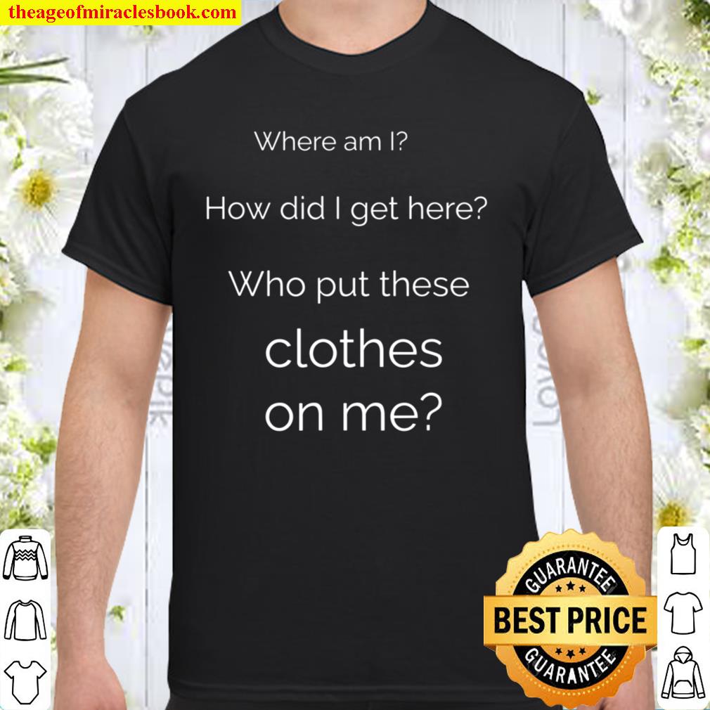 Where am I How Did I Get Here Who Put These Clothes on Me 2021 Shirt, Hoodie, Long Sleeved, SweatShirt