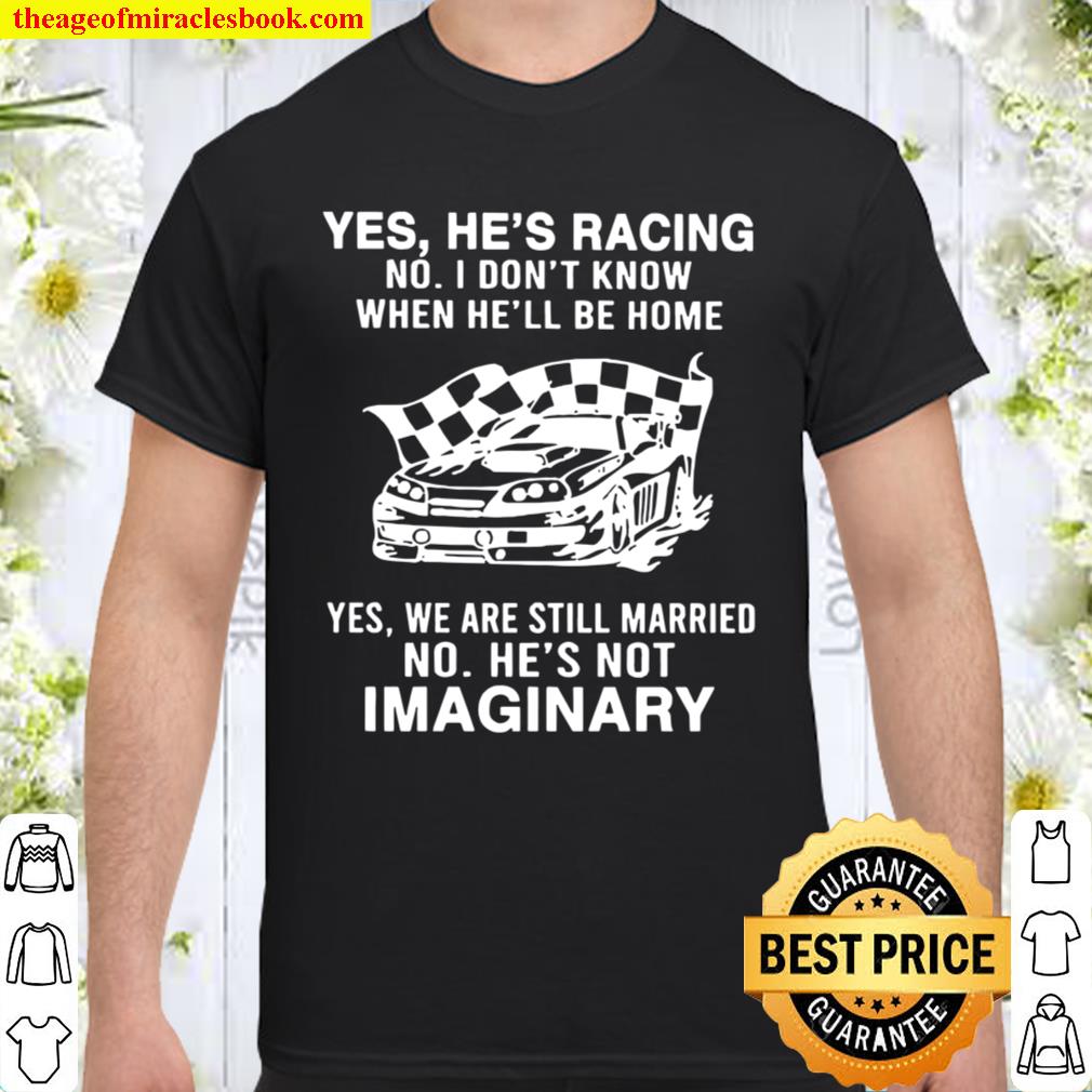 Yes He’s Racing No I Don’t Know When He’ll Be Home Yes We Are Still Married No He’s Not Imaginary 2021 Shirt, Hoodie, Long Sleeved, SweatShirt