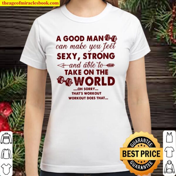 A Good Man Can Make You Feel Sexy Strong And Able To Take On The World Classic Women T-Shirt