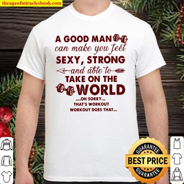 A Good Man Can Make You Feel Sexy Strong And Able To Take On The World Shirt