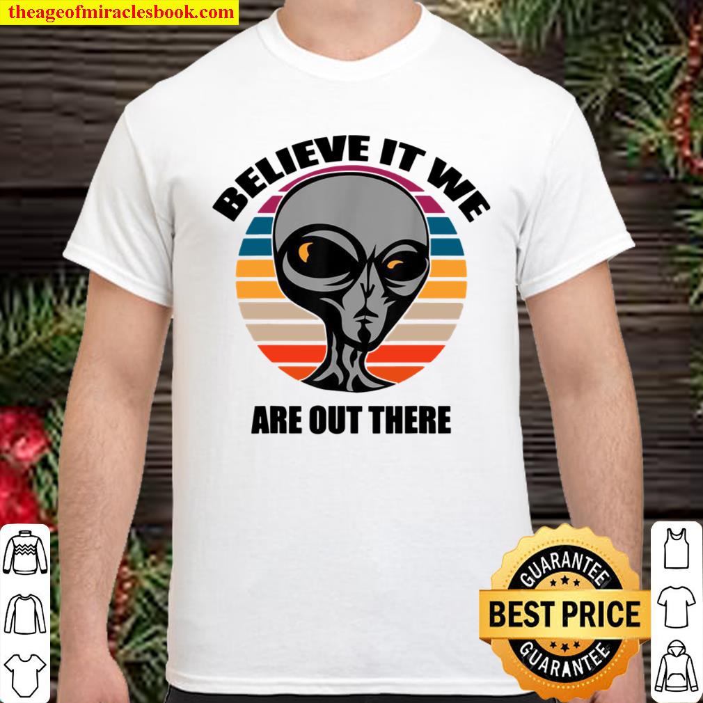 Aliens Believe It We Are Out There Shirt, hoodie, tank top, sweater