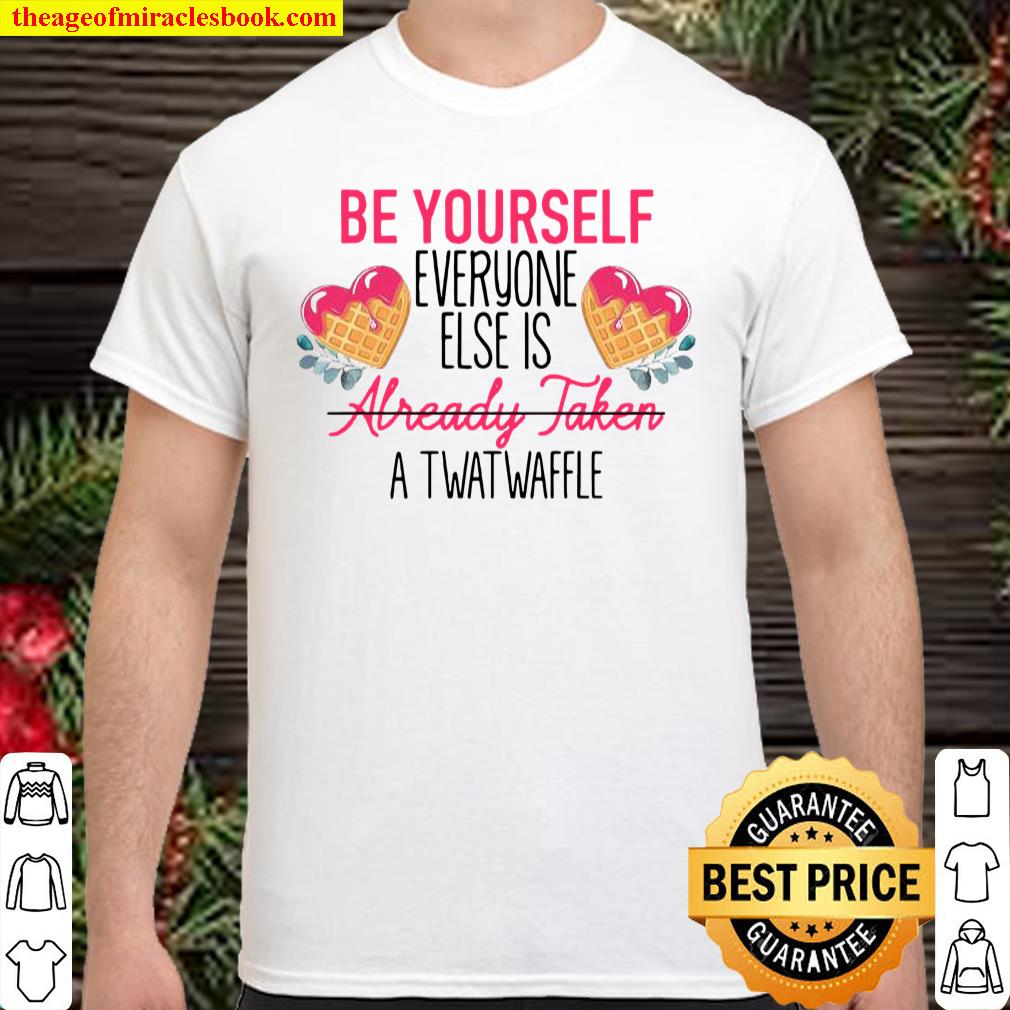 Be Yourself Everyone Else Is Already Taken A Twatwaffle Shirt