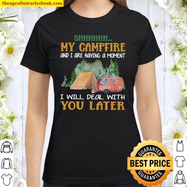 Camping Shhhhhh my campfire and I are having a moment I Will Deal With Classic Women T-Shirt